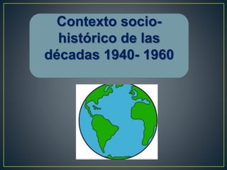 Contexto socio-
histórico de las
décadas 1940- 1960
 