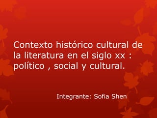 Contexto histórico cultural de 
la literatura en el siglo xx : 
político , social y cultural. 
Integrante: Sofia Shen 
 