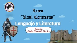 Liceo
“Raùl Contreras”
Lenguaje y Literatura
Docente:
Licda. Elizabeth Moràn.
 