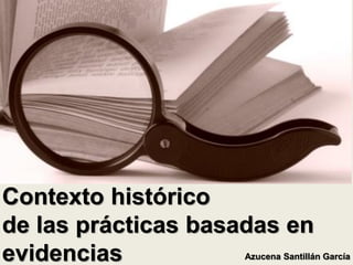 Contexto histórico
de las prácticas basadas en
evidencias           Azucena Santillán García
 