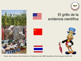 El grillo de la
                                                                        evidencia científica




Fuente: José Francisco García Gutiérrez en “Historia breve de la MBE” disponible en http://si.easp.es/mbe/?p=156
 