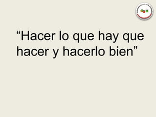 “Hacer lo que hay que
hacer y hacerlo bien”
 