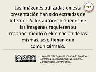 Las imágenes utilizadas en esta
 presentación han sido extraídas de
Internet. Si los autores o dueños de
     las imágenes requieren su
reconocimiento o eliminación de las
      mismas, sólo tienen que
           comunicármelo.
              Este obra está bajo una licencia de Creative
              Commons Reconocimiento-NoComercial-
              CompartirIgual 3.0 Unported.
 