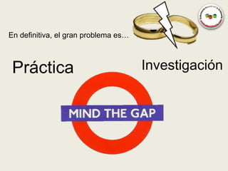 En definitiva, el gran problema es…



 Práctica                             Investigación
 