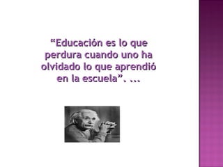 ““Educación es lo queEducación es lo que
perdura cuando uno haperdura cuando uno ha
olvidado lo que aprendióolvidado lo que aprendió
en la escuela”. ...en la escuela”. ...
 