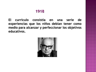 19181918
El currículo consistía en una serie deEl currículo consistía en una serie de
experiencias que los niños debían tener comoexperiencias que los niños debían tener como
medio para alcanzar y perfeccionar los objetivosmedio para alcanzar y perfeccionar los objetivos
educativos.educativos.
 