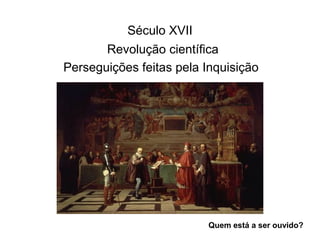 Século XVII
Revolução científica
Perseguições feitas pela Inquisição

Quem está a ser ouvido?

 