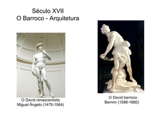 Século XVII
O Barroco - Arquitetura

O David renascentista
Miguel Ângelo (1475-1564)

O David barroco
Bernini (1598-1680)

 