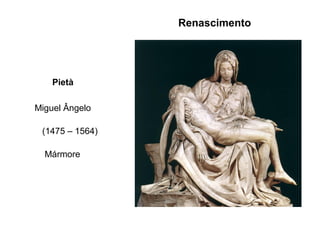Renascimento

Pietà
Miguel Ângelo
(1475 – 1564)
Mármore

 