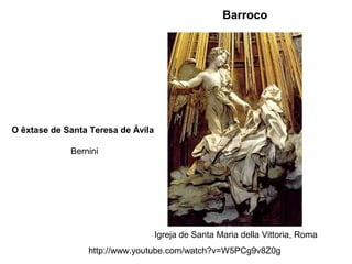 Barroco

O êxtase de Santa Teresa de Ávila
Bernini

Igreja de Santa Maria della Vittoria, Roma
http://www.youtube.com/watch?v=W5PCg9v8Z0g

 