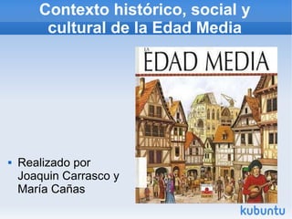 Contexto histórico, social y 
cultural de la Edad Media 
 Realizado por 
Joaquin Carrasco y 
María Cañas 
 