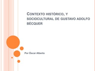 CONTEXTO HISTÓRICO, Y
 SOCIOCULTURAL DE GUSTAVO ADOLFO
 BÉCQUER




Por Óscar Alberto
 