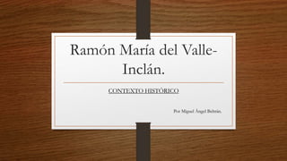 Ramón María del Valle-
Inclán.
CONTEXTO HISTÓRICO
Por Miguel Ángel Beltrán.
 