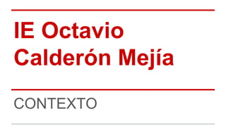 IE Octavio 
Calderón Mejía 
CONTEXTO 
 
