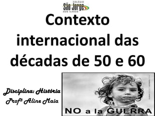 Contexto internacional das décadas de 50 e 60 Disciplina: História Profª Aline Maia 