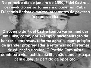 Com estas medidas, Cuba tornou-se um país socialista, ganhando apoio da União Soviética dentro do contexto da Guerra Fria.Até hoje os ideais revolucionários fazem parte de Cuba, que é considerado o único país que mantém o socialismo plenamente vivo. 