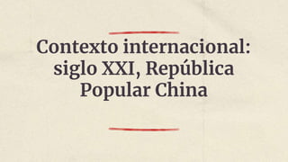 Contexto internacional:
siglo XXI, República
Popular China
 