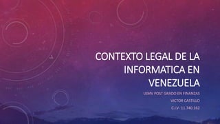 CONTEXTO LEGAL DE LA
INFORMATICA EN
VENEZUELA
UJMV POST GRADO EN FINANZAS
VICTOR CASTILLO
C.I.V- 11.740.162
 