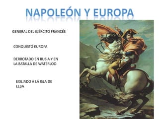 NAPOLEÓN Y EUROPAGENERAL DEL EJÉRCITO FRANCÉSCONQUISTÓ EUROPADERROTADO EN RUSIA Y EN LA BATALLA DE WATERLOOEXILIADO A LA ISLA DE ELBA