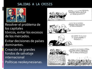 SALIDAS A LA CRISISResolver el problema de los capitales tóxicos, evitar los excesos de los mercados.Evitar decisiones de países dominantes.Creación de grandes fondos de salvataje internacionalPolíticas neokeynesianas.