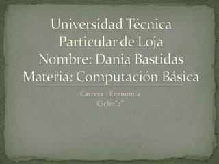 Carrera : Economía Ciclo:”2” Universidad Técnica Particular de LojaNombre: Dania BastidasMateria: Computación Básica 