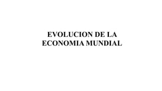 EVOLUCION DE LA
ECONOMIA MUNDIAL
 