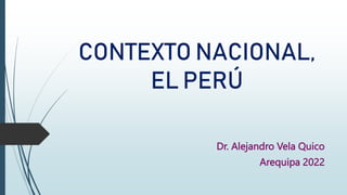 CONTEXTO NACIONAL,
EL PERÚ
Dr. Alejandro Vela Quico
Arequipa 2022
 
