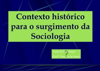 Contexto histórico
para o surgimento da
Sociologia
Aula de Sociologia
Profª Claudia de Sales
 