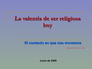 La valentía de ser religiosa hoy El contexto en que nos movemos Leonidas Ortiz Lozada, Pbro. Junio de 2009 