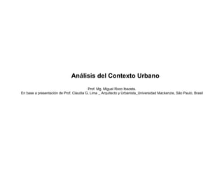 Análisis del Contexto Urbano
                                         Prof. Mg. Miguel Roco Ibaceta.
En base a presentación de Prof. Claudia G. Lima _ Arquitecto y Urbanista_Universidad Mackenzie, São Paulo, Brasil
 