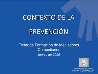 Taller de Formación de Mediadores Comunitarios marzo de 2009 CONTEXTO DE LA PREVENCIÓN 