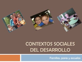 CONTEXTOS SOCIALES DEL DESARROLLO Familias, pares y escuelas 