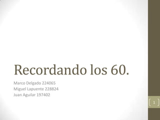Recordando los 60.
Marco Delgado 224065
Miguel Lapuente 228824
Juan Aguilar 197402
                         1
 