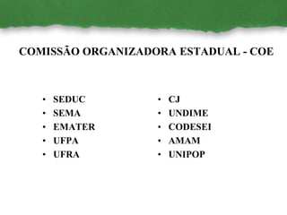 • CJ
• UNDIME
• CODESEI
• AMAM
• UNIPOP
• SEDUC
• SEMA
• EMATER
• UFPA
• UFRA
COMISSÃO ORGANIZADORA ESTADUAL - COE
 