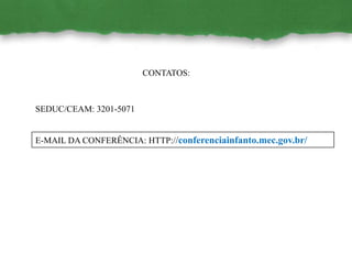 CONTATOS:
SEDUC/CEAM: 3201-5071
E-MAIL DA CONFERÊNCIA: HTTP://conferenciainfanto.mec.gov.br/
 