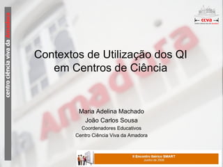 Contextos de Utilização dos QI em Centros de Ciência Maria Adelina Machado João Carlos Sousa Coordenadores Educativos Centro Ciência Viva da Amadora 