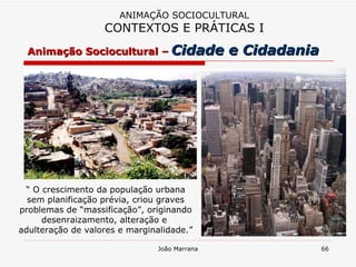 Animação Sociocultural –   Cidade e Cidadania ANIMAÇÃO SOCIOCULTURAL CONTEXTOS E PRÁTICAS I “  O crescimento da população urbana sem planificação prévia, criou graves problemas de “massificação”, originando desenraizamento, alteração e  adulteração de valores e marginalidade.” 
