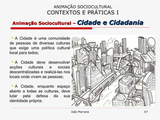 A Cidade é uma comunidade de pessoas de diversas culturas que exige uma política cultural local para todos; A Cidade deve desenvolver acções culturais e sociais descentralizadas e realizá-las nos locais onde vivem as pessoas;  A Cidade, enquanto espaço aberto a todas as culturas, deve lutar pela defesa da sua identidade própria.  ANIMAÇÃO SOCIOCULTURAL CONTEXTOS E PRÁTICAS I Animação Sociocultural –   Cidade e Cidadania 