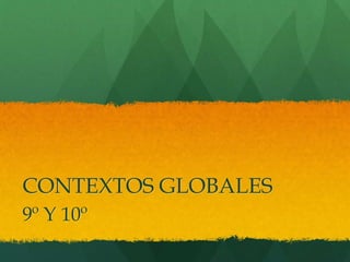 CONTEXTOS GLOBALES
9º Y 10º
 