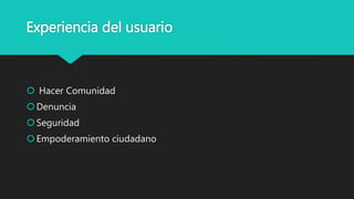 Experiencia del usuario
 Hacer Comunidad
Denuncia
Seguridad
Empoderamiento ciudadano
 