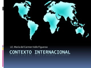 LE. María del Carmen Valle Figueroa  Contexto Internacional  