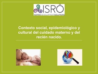 Contexto social, epidemiológico y
cultural del cuidado materno y del
recién nacido.
 