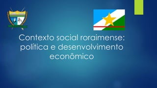 Contexto social roraimense:
política e desenvolvimento
econômico
 