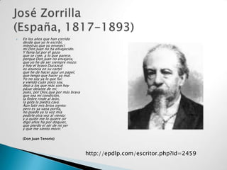    En los años que han corrido
    desde que yo le escribí,
    mientras que yo envejecí
    mi Don Juan no ha envejecido.
    Y fama tal por él gozo
    que se cree, a lo que parece,
    porque Don Juan no envejece,
    que yo he de ser siempre mozo:
    y hoy el bravo Ducazcal
    os anuncia en su cartel
    que he de hacer aquí un papel,
    que tengo que hacer ya mal.
    Yo no soy ya lo que fuí:
    y viendo cuán poco soy,
    dejo a los que más son hoy
    pasar delante de mi;
    pues, por Dios,que por más brava
    que sea mi condición,
    la fiebre rinde al león,
    la gota la piedra cava.
    Aun latir mis bríos siento:
    pero es ya vana porfía,
    no puedo ya la voz mía
    pedirle otra vez al viento:
    y a quién me lo quiere oir
    digo años ha por doquier,
    que pierdo el sér de mi ser
    y que me siento morir. "

    (Don Juan Tenorio)



                                       http://epdlp.com/escritor.php?id=2459
 
