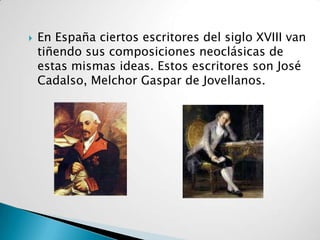    En España ciertos escritores del siglo XVIII van
    tiñendo sus composiciones neoclásicas de
    estas mismas ideas. Estos escritores son José
    Cadalso, Melchor Gaspar de Jovellanos.
 
