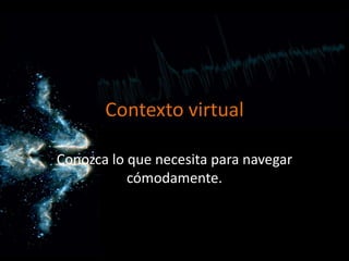Contexto virtual  Conozca lo que necesita para navegar cómodamente. 