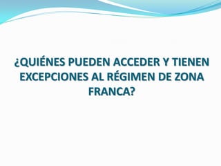 ¿QUIÉNES PUEDEN ACCEDER Y TIENEN
 EXCEPCIONES AL RÉGIMEN DE ZONA
            FRANCA?
 