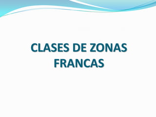 CLASES DE ZONAS
   FRANCAS
 