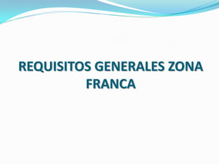 REQUISITOS GENERALES ZONA
         FRANCA
 