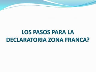 LOS PASOS PARA LA
DECLARATORIA ZONA FRANCA?
 